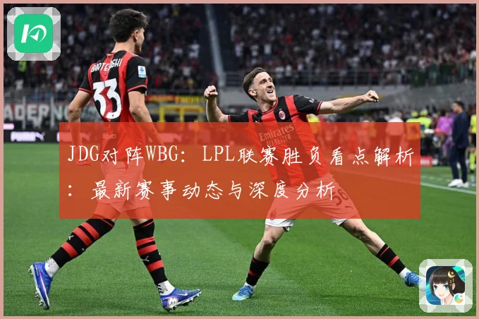 JDG对阵WBG：LPL联赛胜负看点解析：最新赛事动态与深度分析