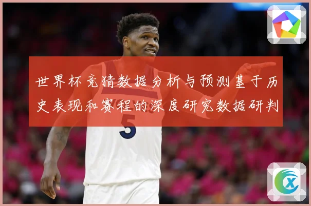 世界杯竞猜数据分析与预测基于历史表现和赛程的深度研究数据研判：最新赛事动态与深度分析