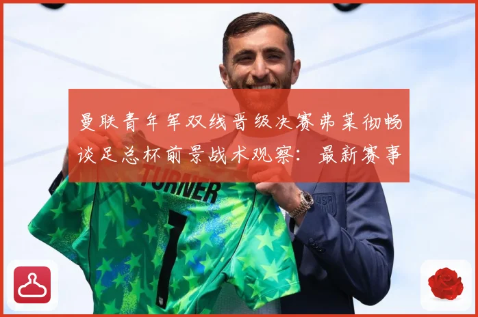 曼联青年军双线晋级决赛弗莱彻畅谈足总杯前景战术观察：最新赛事动态与深度分析