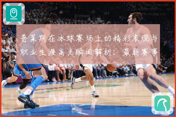 普莱斯在冰球赛场上的精彩表现与职业生涯高光瞬间解析：最新赛事动态与深度分析