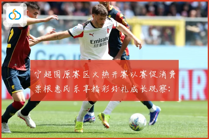 宁超固原赛区火热开赛以赛促消费票根惠民乐享精彩好礼成长观察：最新赛事动态与深度分析