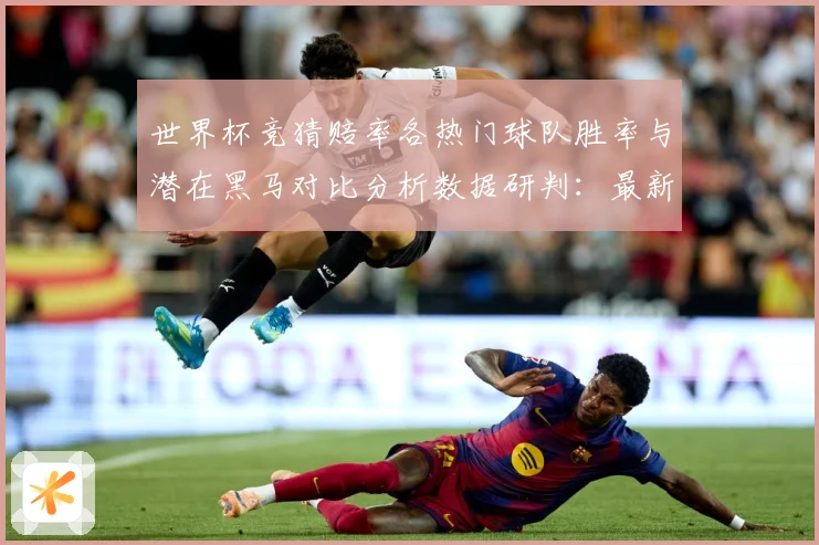 世界杯竞猜赔率各热门球队胜率与潜在黑马对比分析数据研判：最新赛事动态与深度分析