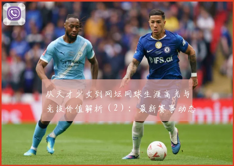 从天才少女到网坛网球生涯高光与竞技价值解析（2）：最新赛事动态与深度分析