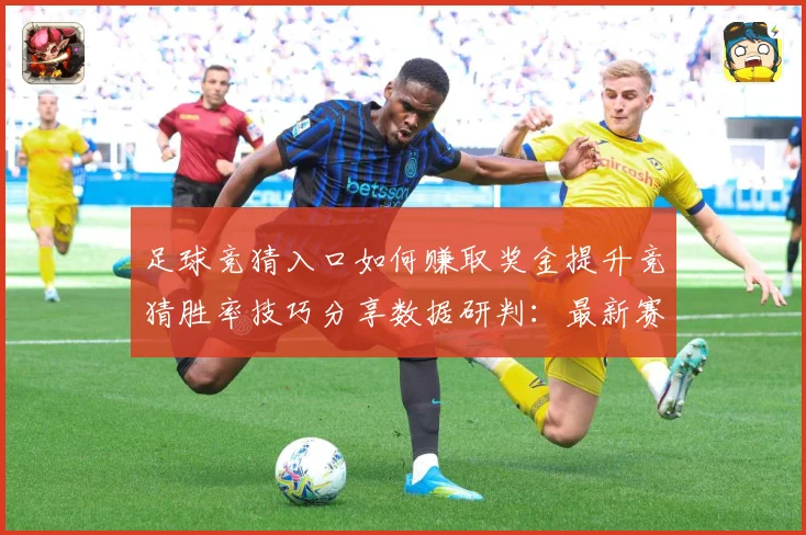 足球竞猜入口如何赚取奖金提升竞猜胜率技巧分享数据研判：最新赛事动态与深度分析