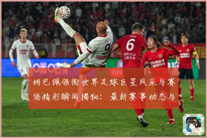 姆巴佩领衔世界足球巨星风采与赛场精彩瞬间揭秘：最新赛事动态与深度分析