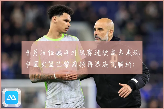 李月汝征战海外联赛连续高光表现中国女篮巴黎周期再添底气解析：最新赛事动态与深度分析