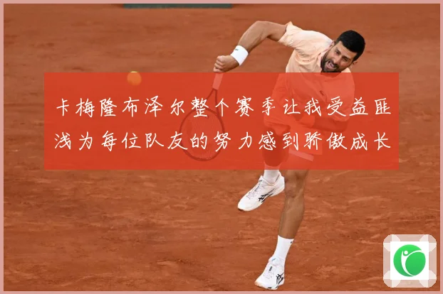 卡梅隆布泽尔整个赛季让我受益匪浅为每位队友的努力感到骄傲成长观察：最新赛事动态与深度分析