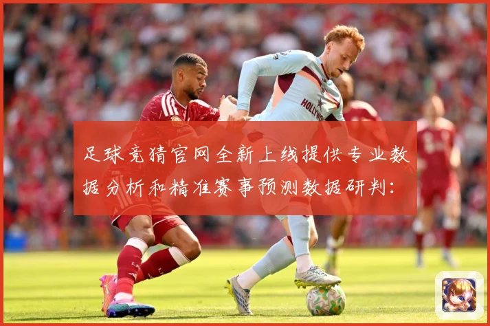 足球竞猜官网全新上线提供专业数据分析和精准赛事预测数据研判：最新赛事动态与深度分析