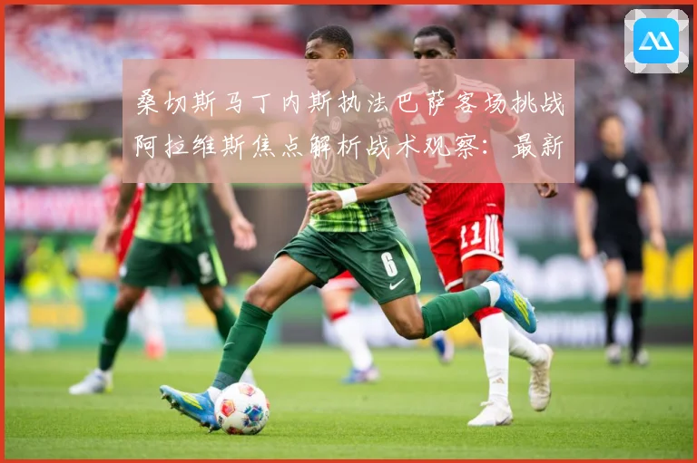 桑切斯马丁内斯执法巴萨客场挑战阿拉维斯焦点解析战术观察：最新赛事动态与深度分析