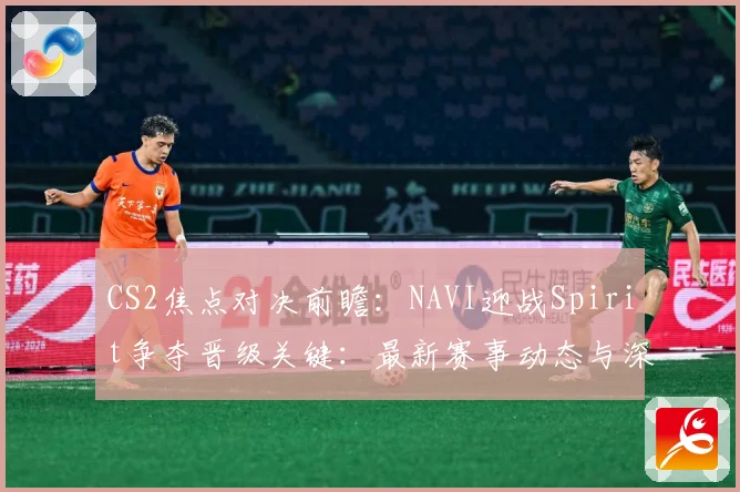 CS2焦点对决前瞻：NAVI迎战Spirit争夺晋级关键：最新赛事动态与深度分析