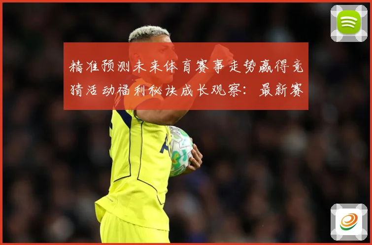 精准预测未来体育赛事走势赢得竞猜活动福利秘诀成长观察：最新赛事动态与深度分析