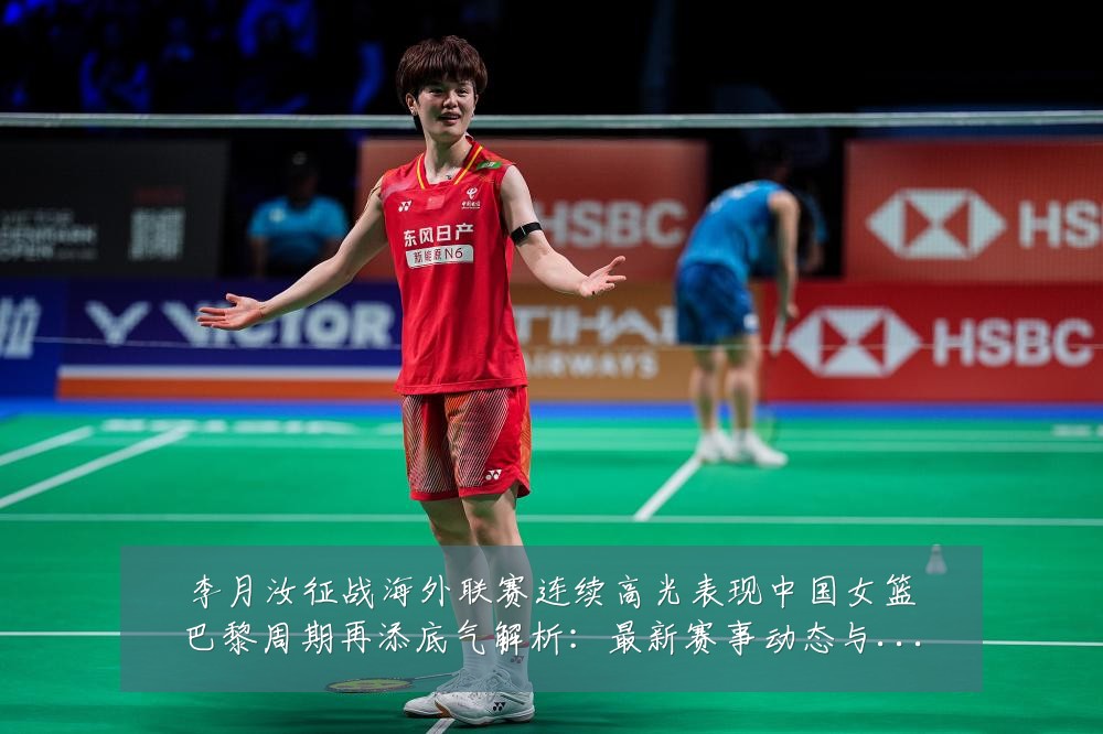 李月汝征战海外联赛连续高光表现中国女篮巴黎周期再添底气解析：最新赛事动态与深度分析