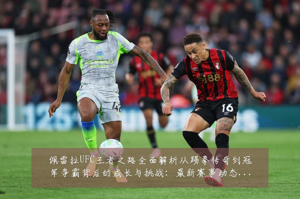 佩雷拉UFC王者之路全面解析从踢拳传奇到冠军争霸背后的成长与挑战：最新赛事动态与深度分析