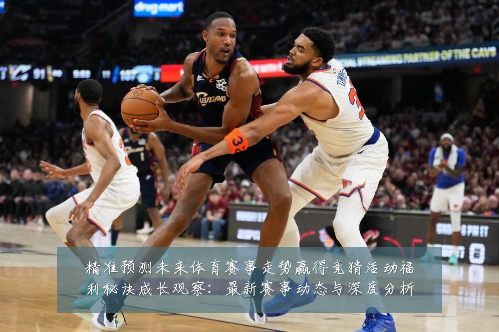 精准预测未来体育赛事走势赢得竞猜活动福利秘诀成长观察：最新赛事动态与深度分析