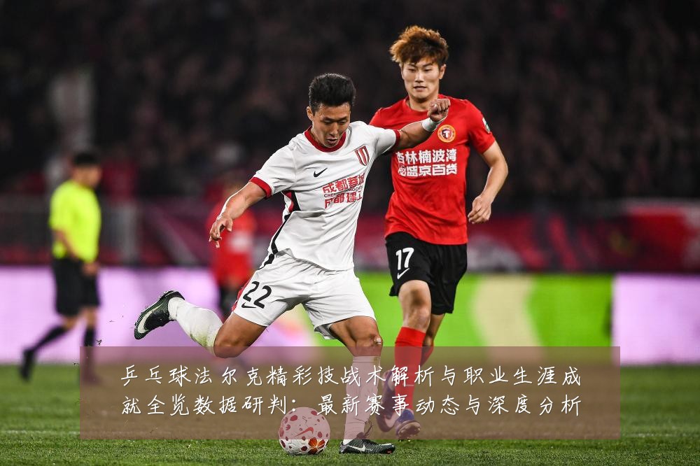 乒乓球法尔克精彩技战术解析与职业生涯成就全览数据研判：最新赛事动态与深度分析