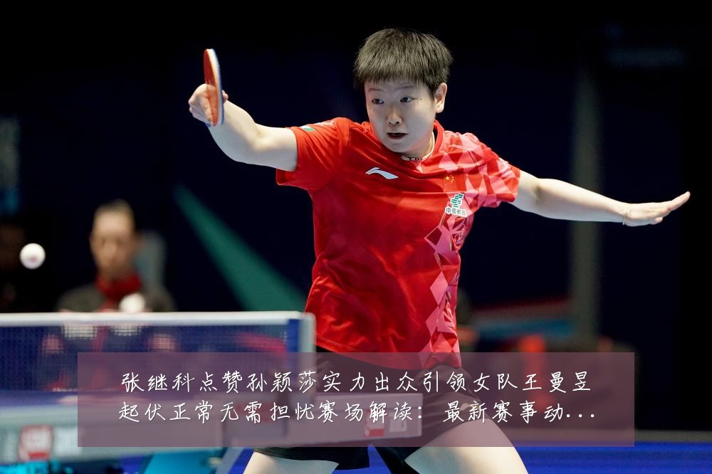 张继科点赞孙颖莎实力出众引领女队王曼昱起伏正常无需担忧赛场解读：最新赛事动态与深度分析