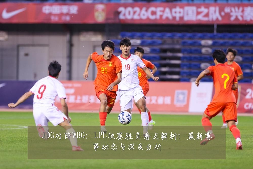 JDG对阵WBG:LPL联赛胜负看点解析:最新赛事动态与深度分析