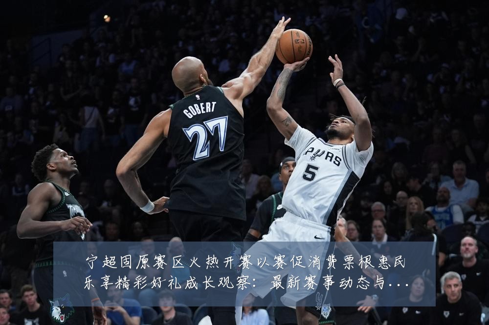 宁超固原赛区火热开赛以赛促消费票根惠民乐享精彩好礼成长观察：最新赛事动态与深度分析
