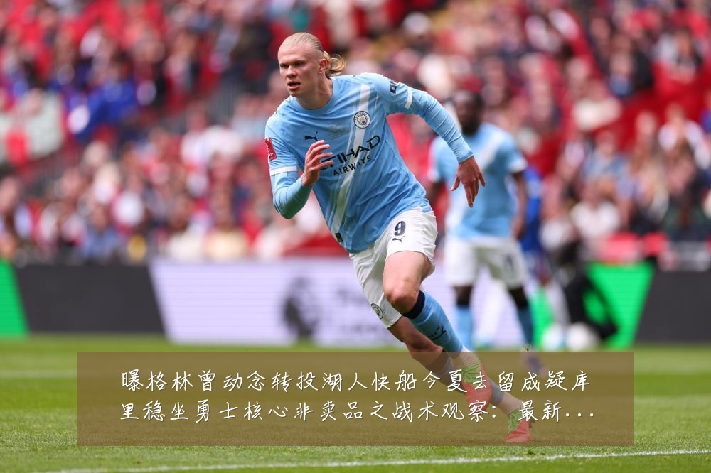 曝格林曾动念转投湖人快船今夏去留成疑库里稳坐勇士核心非卖品之战术观察:最新赛事动态与深度分析