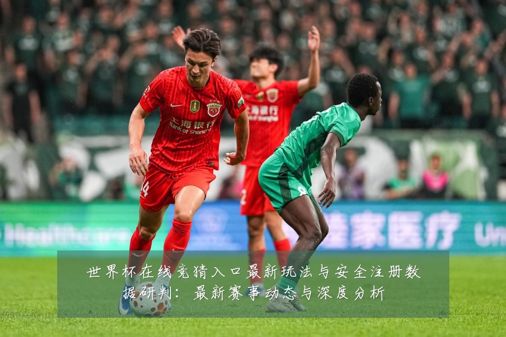 世界杯在线竞猜入口最新玩法与安全注册数据研判：最新赛事动态与深度分析