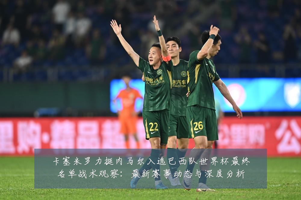 卡塞米罗力挺内马尔入选巴西队世界杯最终名单战术观察:最新赛事动态与深度分析