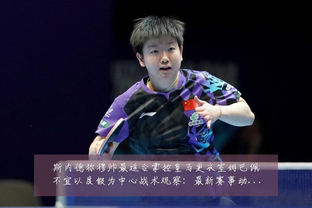 斯内德称穆帅最适合掌控皇马更衣室姆巴佩不宜以度假为中心战术观察：最新赛事动态与深度分析