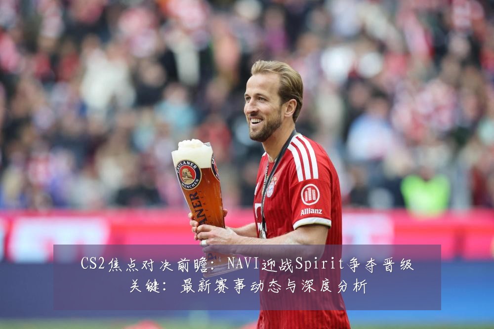 CS2焦点对决前瞻：NAVI迎战Spirit争夺晋级关键：最新赛事动态与深度分析