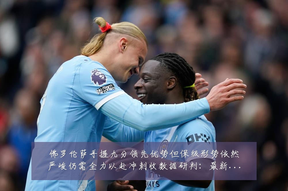 佛罗伦萨手握九分领先优势但保级形势依然严峻仍需全力以赴冲刺收数据研判：最新赛事动态与深度分析