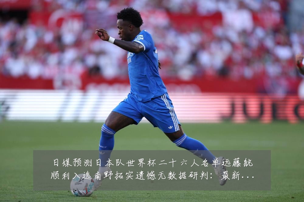 日媒预测日本队世界杯二十六人名单远藤航顺利入选南野拓实遗憾无数据研判:最新赛事动态与深度分析